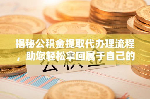 甘井子揭秘公积金提取代办理流程，助您轻松拿回属于自己的钱