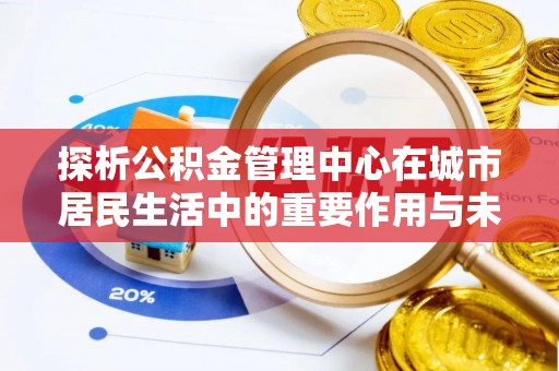甘井子探析公积金管理中心在城市居民生活中的重要作用与未来发展趋势