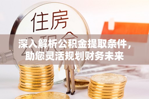 甘井子深入解析公积金提取条件，助您灵活规划财务未来