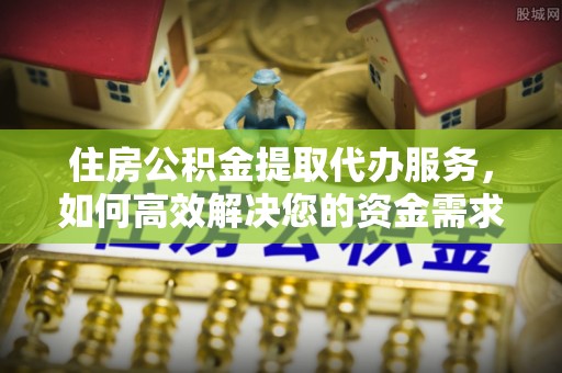 甘井子住房公积金提取代办服务，如何高效解决您的资金需求