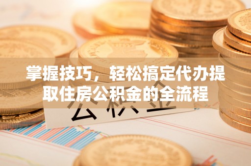 甘井子掌握技巧，轻松搞定代办提取住房公积金的全流程