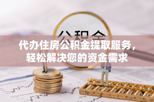甘井子代办住房公积金提取服务，轻松解决您的资金需求