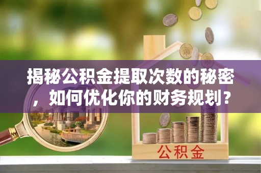 甘井子揭秘公积金提取次数的秘密，如何优化你的财务规划？