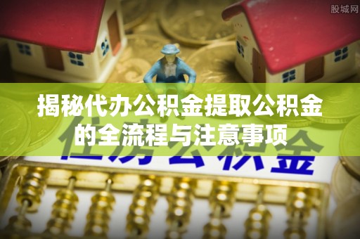 甘井子揭秘代办公积金提取公积金的全流程与注意事项