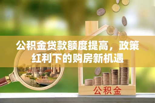 甘井子公积金贷款额度提高，政策红利下的购房新机遇