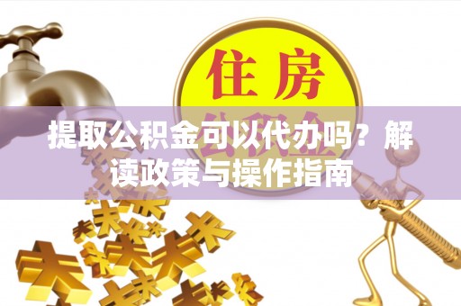 甘井子提取公积金可以代办吗？解读政策与操作指南