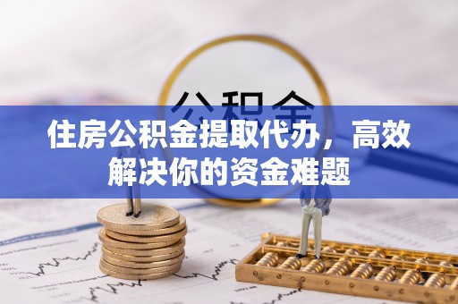 甘井子住房公积金提取代办，高效解决你的资金难题