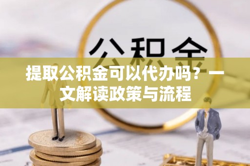 甘井子提取公积金可以代办吗？一文解读政策与流程