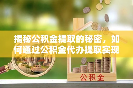 甘井子揭秘公积金提取的秘密，如何通过公积金代办提取实现财务自由