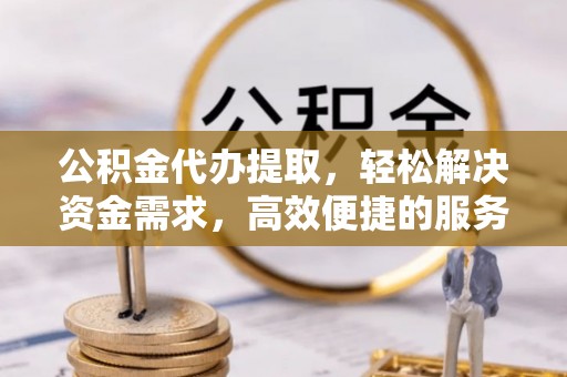甘井子公积金代办提取，轻松解决资金需求，高效便捷的服务选择