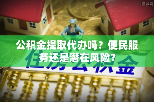 甘井子公积金提取代办吗？便民服务还是潜在风险？