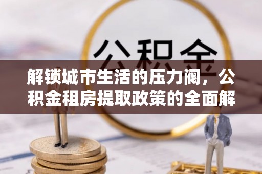 甘井子解锁城市生活的压力阀，公积金租房提取政策的全面解析与实践指南