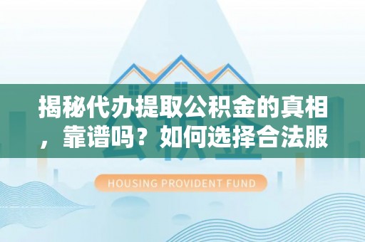 甘井子揭秘代办提取公积金的真相，靠谱吗？如何选择合法服务？