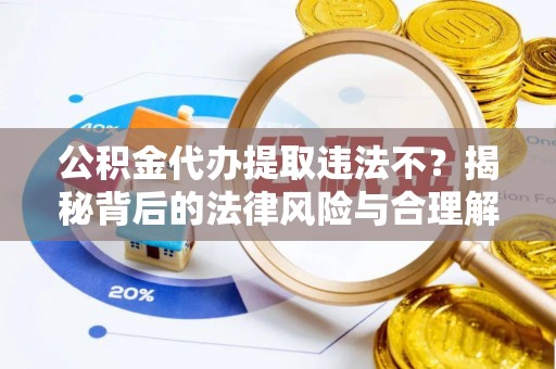 甘井子公积金代办提取违法不？揭秘背后的法律风险与合理解决方案