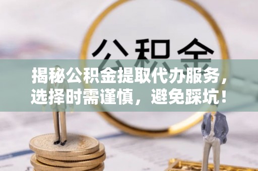 甘井子揭秘公积金提取代办服务，选择时需谨慎，避免踩坑！