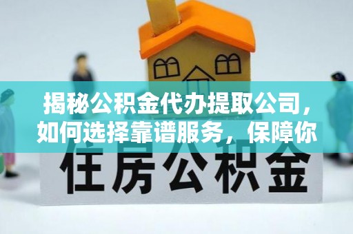甘井子揭秘公积金代办提取公司，如何选择靠谱服务，保障你的资金安全