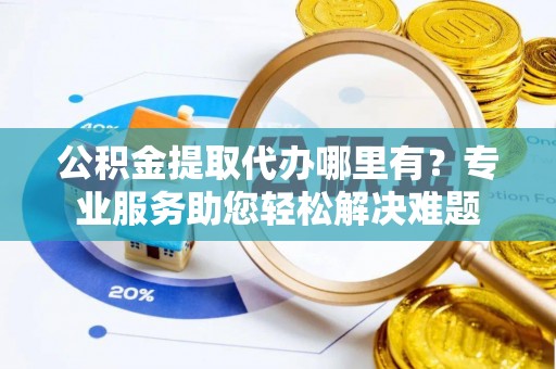 甘井子公积金提取代办哪里有？专业服务助您轻松解决难题
