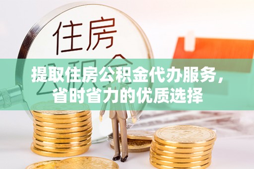 甘井子提取住房公积金代办服务，省时省力的优质选择