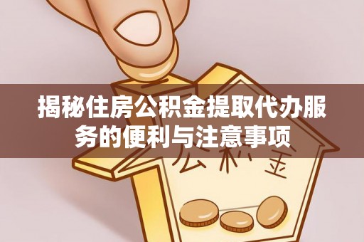 甘井子揭秘住房公积金提取代办服务的便利与注意事项