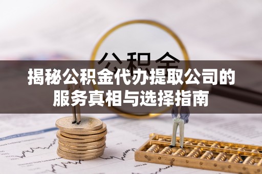 甘井子揭秘公积金代办提取公司的服务真相与选择指南