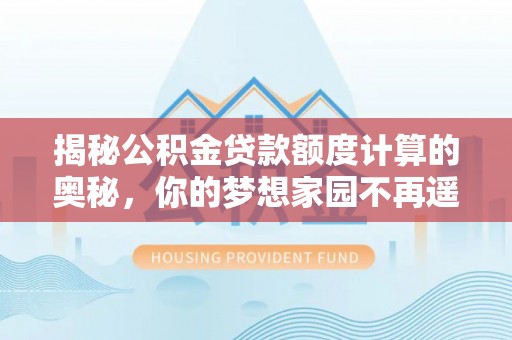 甘井子揭秘公积金贷款额度计算的奥秘，你的梦想家园不再遥不可及