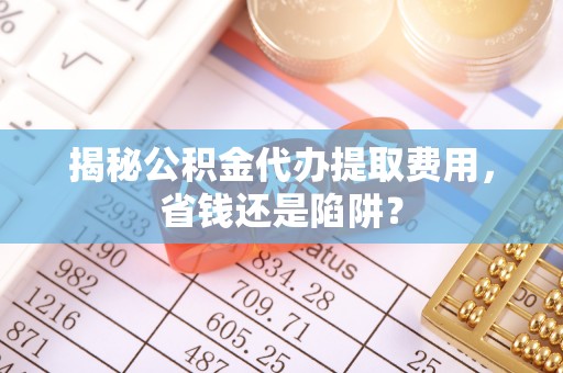 甘井子揭秘公积金代办提取费用，省钱还是陷阱？