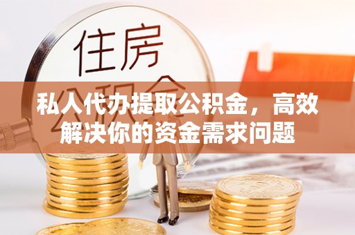 甘井子私人代办提取公积金，高效解决你的资金需求问题