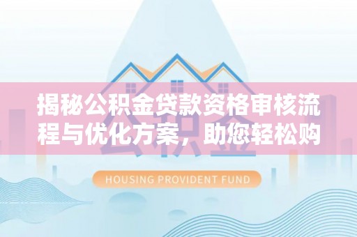 甘井子揭秘公积金贷款资格审核流程与优化方案，助您轻松购房