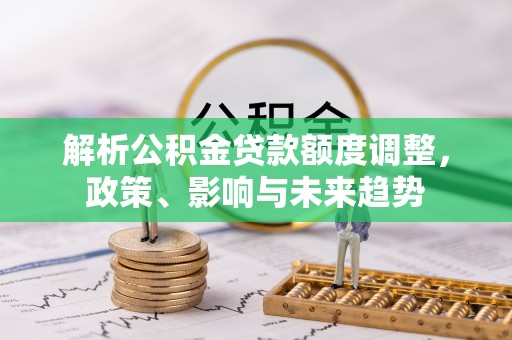 甘井子解析公积金贷款额度调整，政策、影响与未来趋势