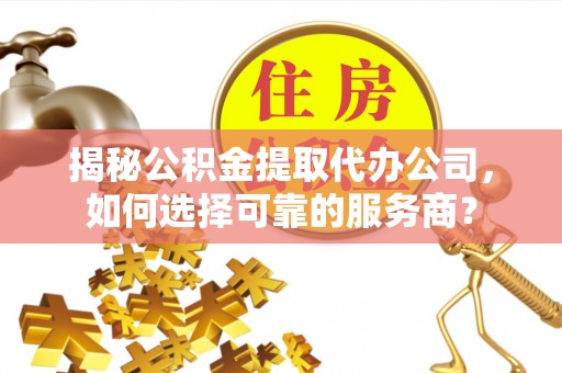 甘井子揭秘公积金提取代办公司，如何选择可靠的服务商？