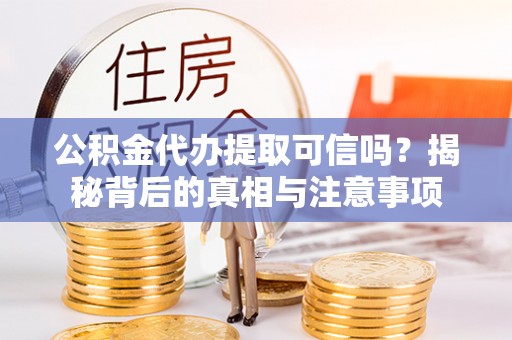 甘井子公积金代办提取可信吗？揭秘背后的真相与注意事项