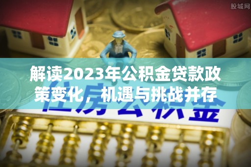 甘井子解读2023年公积金贷款政策变化，机遇与挑战并存