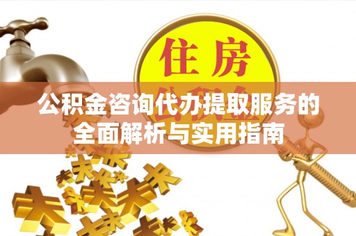 甘井子公积金咨询代办提取服务的全面解析与实用指南