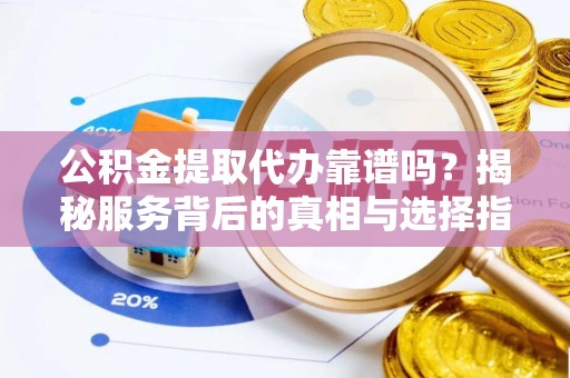 甘井子公积金提取代办靠谱吗？揭秘服务背后的真相与选择指南