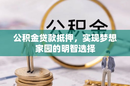 甘井子公积金贷款抵押，实现梦想家园的明智选择