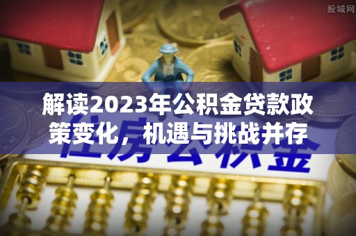 甘井子解读2023年公积金贷款政策变化，机遇与挑战并存