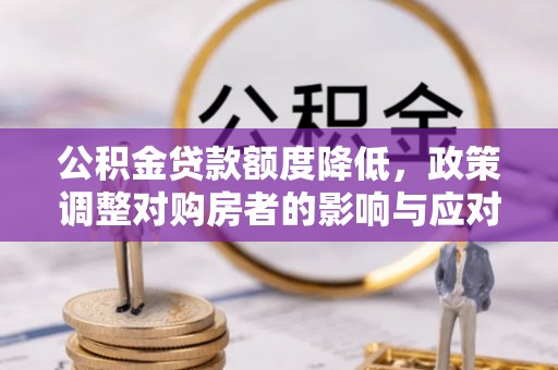 甘井子公积金贷款额度降低，政策调整对购房者的影响与应对策略