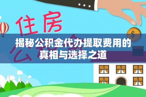 甘井子揭秘公积金代办提取费用的真相与选择之道