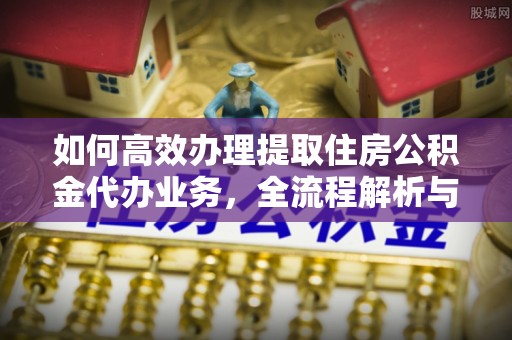 甘井子如何高效办理提取住房公积金代办业务，全流程解析与实用建议