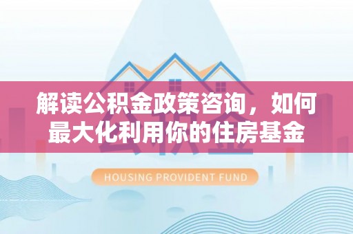 甘井子解读公积金政策咨询，如何最大化利用你的住房基金