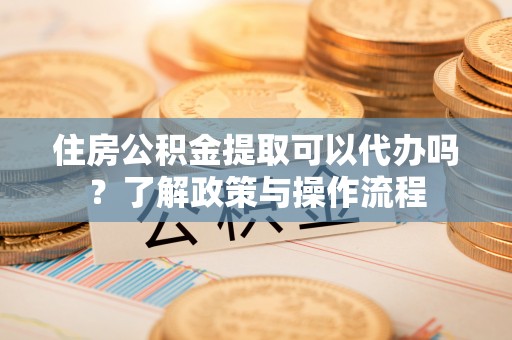 甘井子住房公积金提取可以代办吗？了解政策与操作流程