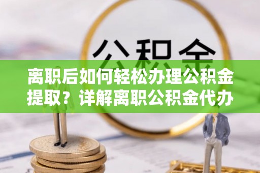 甘井子离职后如何轻松办理公积金提取？详解离职公积金代办提取流程