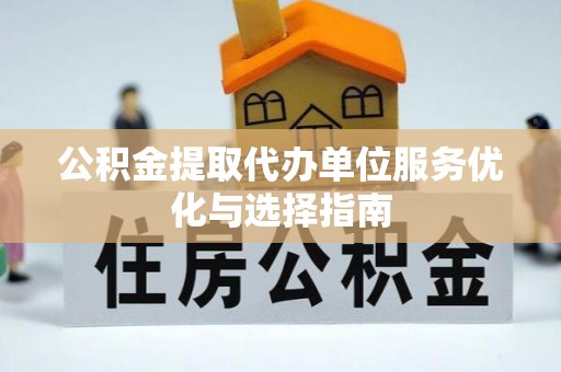 甘井子公积金提取代办单位服务优化与选择指南