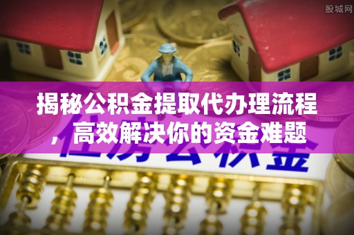 甘井子揭秘公积金提取代办理流程，高效解决你的资金难题
