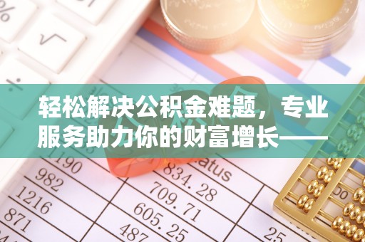 甘井子轻松解决公积金难题，专业服务助力你的财富增长——代办公积金提取