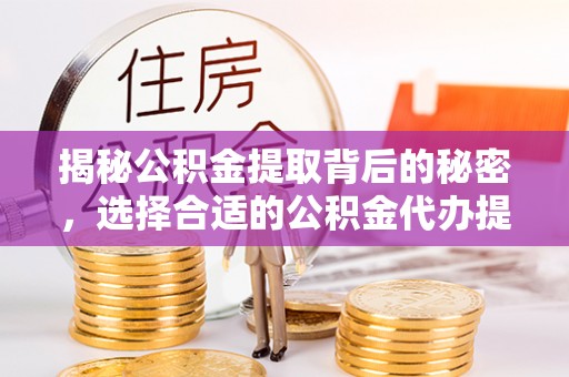 甘井子揭秘公积金提取背后的秘密，选择合适的公积金代办提取公司是关键