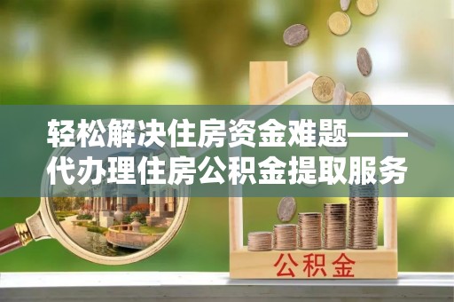 甘井子轻松解决住房资金难题——代办理住房公积金提取服务详解