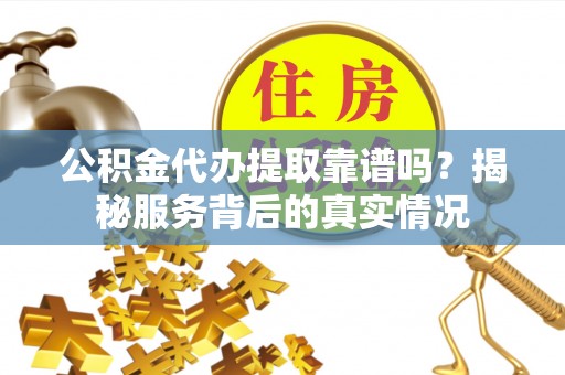 甘井子公积金代办提取靠谱吗？揭秘服务背后的真实情况