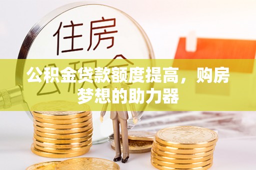 甘井子公积金贷款额度提高，购房梦想的助力器