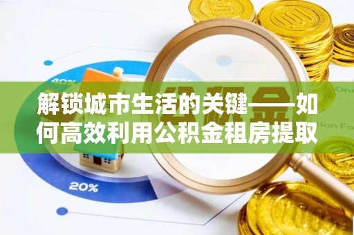 甘井子解锁城市生活的关键——如何高效利用公积金租房提取实现居住自由